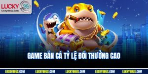 Game Bắn Cá Tỷ Lệ Đổi Thưởng Cao | Kinh Nghiệm Săn Lucky88