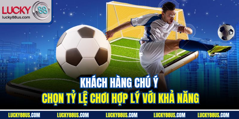 Khách hàng chú ý chọn tỷ lệ chơi hợp lý với khả năng