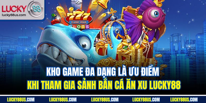Kho game đa dạng là ưu điểm khi tham gia sảnh bắn cá ăn xu Lucky88