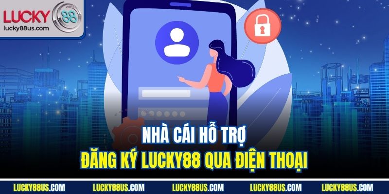Nhà cái hỗ trợ đăng ký Lucky88 qua điện thoại