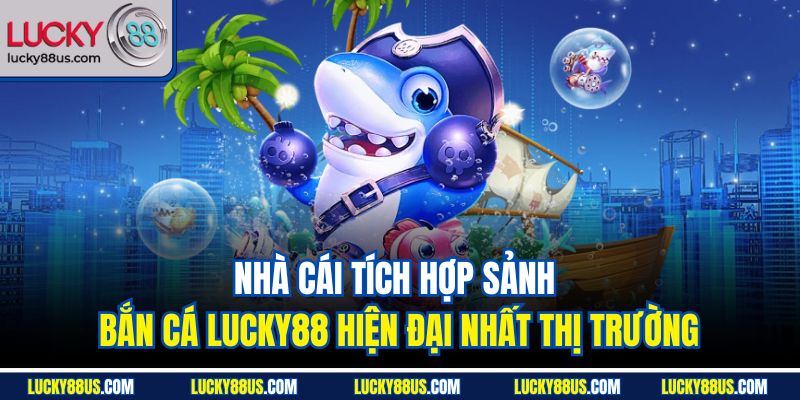 Nhà cái tích hợp sảnh bắn cá Lucky88 hiện đại nhất thị trường